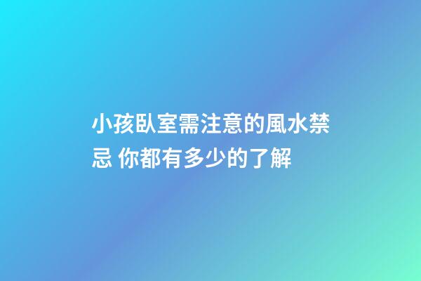 小孩臥室需注意的風水禁忌 你都有多少的了解